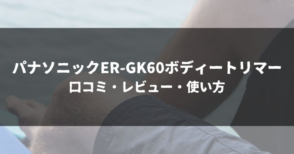 パナソニックER-GK60ボディートリマー 口コミ・レビュー・使い方