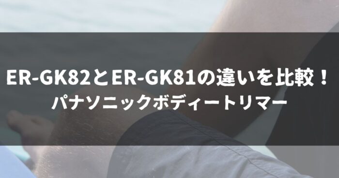 ER-GK82とER-GK81の違いを比較！パナソニックボディートリマー | MONO