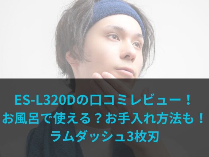 ES-L320Dの口コミレビュー！お風呂で使える？お手入れ方法も！ラムダッシュ3枚刃