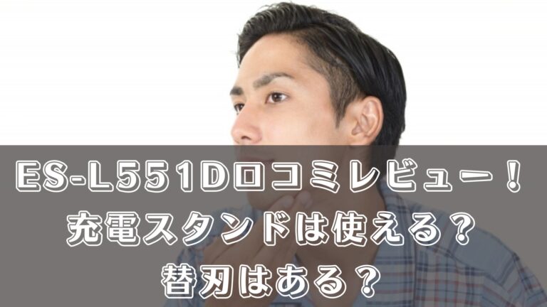 ES-L551D5枚刃の口コミレビュー！充電スタンドは使える？替刃はある？